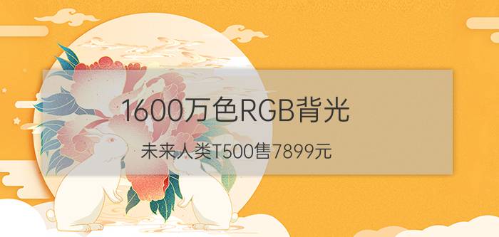 1600万色RGB背光 未来人类T500售7899元